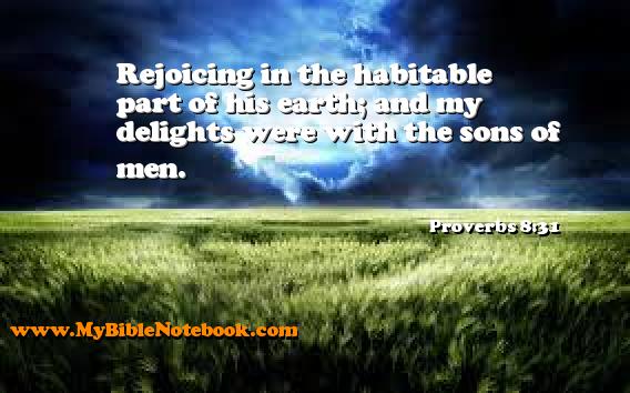 Proverbs 8:31 Rejoicing in the habitable part of his earth; and my delights were with the sons of men. Create your own Bible Verse Cards at MyBibleNotebook.com