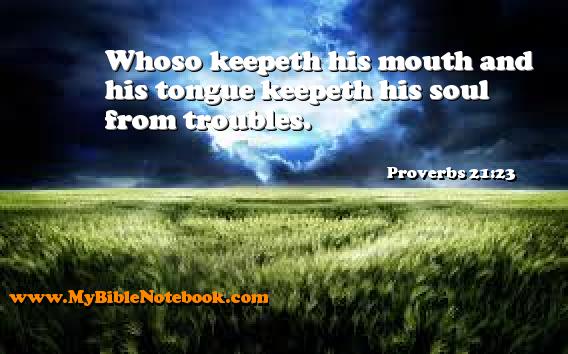 Proverbs 21:23 Whoso keepeth his mouth and his tongue keepeth his soul from troubles. Create your own Bible Verse Cards at MyBibleNotebook.com