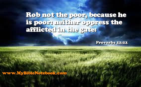 Proverbs 22:22 Rob not the poor, because he is poor: neither oppress the afflicted in the gate: Create your own Bible Verse Cards at MyBibleNotebook.com