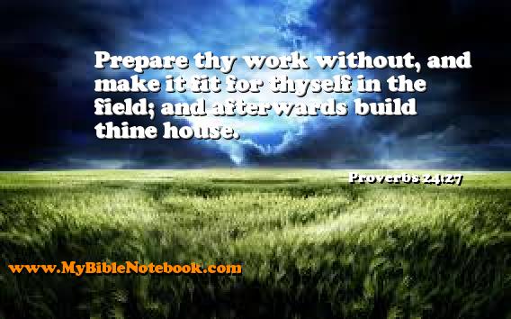 Proverbs 24:27 Prepare thy work without, and make it fit for thyself in the field; and afterwards build thine house. Create your own Bible Verse Cards at MyBibleNotebook.com