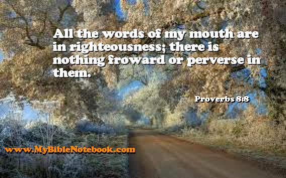 Proverbs 8:8 All the words of my mouth are in righteousness; there is nothing froward or perverse in them. Create your own Bible Verse Cards at MyBibleNotebook.com