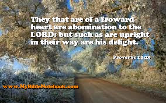 Proverbs 11:20 They that are of a froward heart are abomination to the LORD: but such as are upright in their way are his delight. Create your own Bible Verse Cards at MyBibleNotebook.com