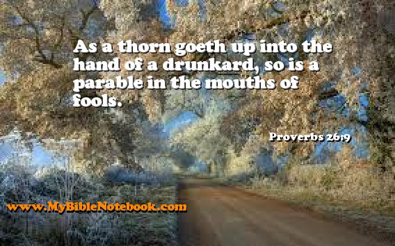 Proverbs 26:9 As a thorn goeth up into the hand of a drunkard, so is a parable in the mouths of fools. Create your own Bible Verse Cards at MyBibleNotebook.com