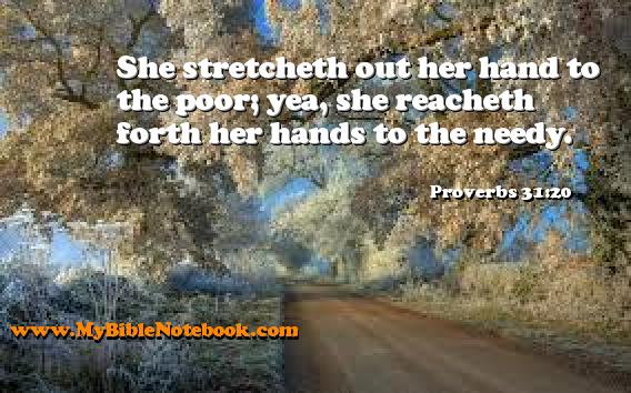 Proverbs 31:20 She stretcheth out her hand to the poor; yea, she reacheth forth her hands to the needy. Create your own Bible Verse Cards at MyBibleNotebook.com