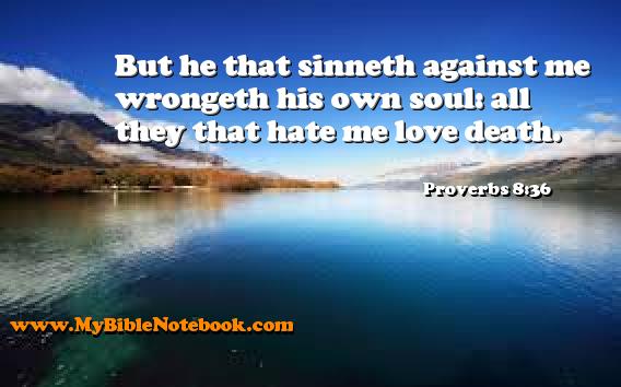 Proverbs 8:36 But he that sinneth against me wrongeth his own soul: all they that hate me love death. Create your own Bible Verse Cards at MyBibleNotebook.com