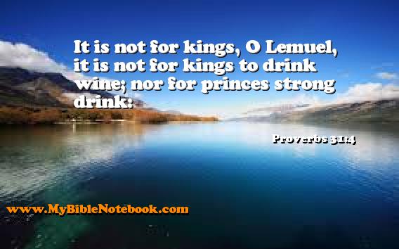 Proverbs 31:4 It is not for kings, O Lemuel, it is not for kings to drink wine; nor for princes strong drink: Create your own Bible Verse Cards at MyBibleNotebook.com