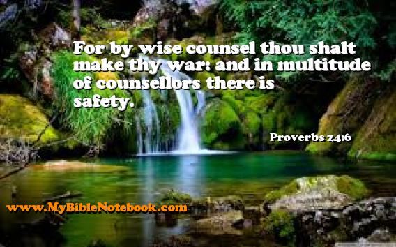 Proverbs 24:6 For by wise counsel thou shalt make thy war: and in multitude of counsellors there is safety. Create your own Bible Verse Cards at MyBibleNotebook.com