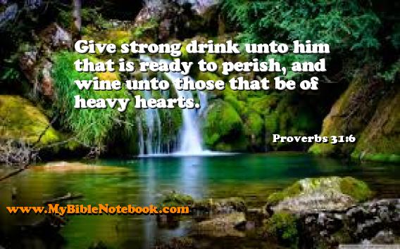 Proverbs 31:6 Give strong drink unto him that is ready to perish, and wine unto those that be of heavy hearts. Create your own Bible Verse Cards at MyBibleNotebook.com