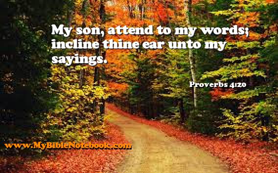 Proverbs 4:20 My son, attend to my words; incline thine ear unto my sayings. Create your own Bible Verse Cards at MyBibleNotebook.com