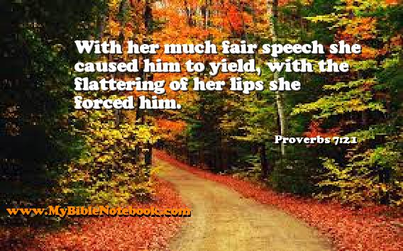 Proverbs 7:21 With her much fair speech she caused him to yield, with the flattering of her lips she forced him. Create your own Bible Verse Cards at MyBibleNotebook.com