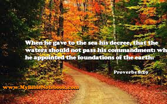 Proverbs 8:29 When he gave to the sea his decree, that the waters should not pass his commandment: when he appointed the foundations of the earth: Create your own Bible Verse Cards at MyBibleNotebook.com