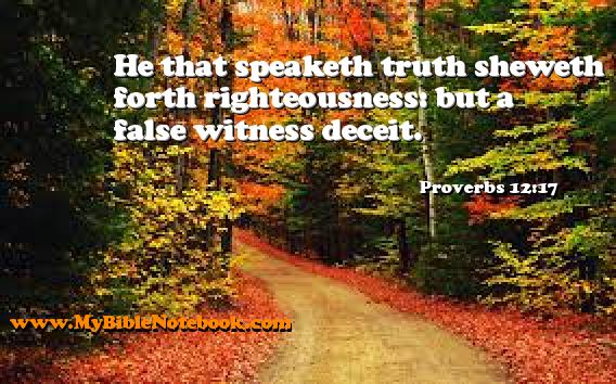 Proverbs 12:17 He that speaketh truth sheweth forth righteousness: but a false witness deceit. Create your own Bible Verse Cards at MyBibleNotebook.com