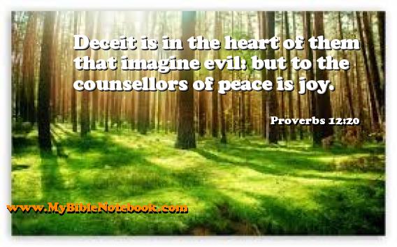 Proverbs 12:20 Deceit is in the heart of them that imagine evil: but to the counsellors of peace is joy. Create your own Bible Verse Cards at MyBibleNotebook.com