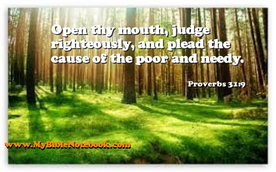 Proverbs 31:9 Open thy mouth, judge righteously, and plead the cause of the poor and needy. Create your own Bible Verse Cards at MyBibleNotebook.com