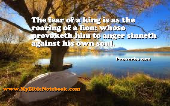 Proverbs 20:2 The fear of a king is as the roaring of a lion: whoso provoketh him to anger sinneth against his own soul. Create your own Bible Verse Cards at MyBibleNotebook.com