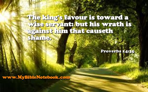 Proverbs 14:35 The king's favour is toward a wise servant: but his wrath is against him that causeth shame. Create your own Bible Verse Cards at MyBibleNotebook.com