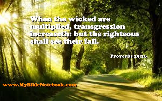 Proverbs 29:16 When the wicked are multiplied, transgression increaseth: but the righteous shall see their fall. Create your own Bible Verse Cards at MyBibleNotebook.com