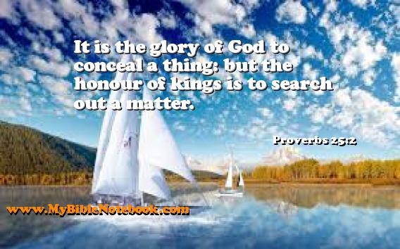 Proverbs 25:2 It is the glory of God to conceal a thing: but the honour of kings is to search out a matter. Create your own Bible Verse Cards at MyBibleNotebook.com