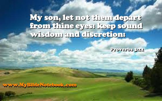 Proverbs 3:21 My son, let not them depart from thine eyes: keep sound wisdom and discretion: Create your own Bible Verse Cards at MyBibleNotebook.com