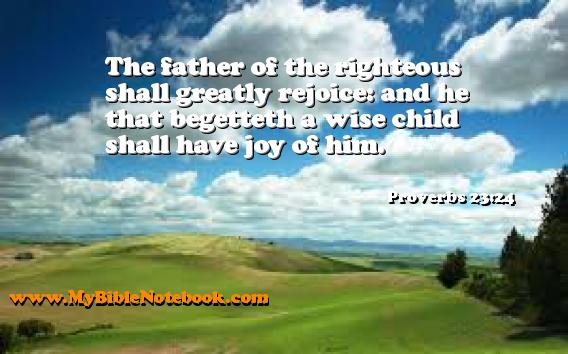 Proverbs 23:24 The father of the righteous shall greatly rejoice: and he that begetteth a wise child shall have joy of him. Create your own Bible Verse Cards at MyBibleNotebook.com