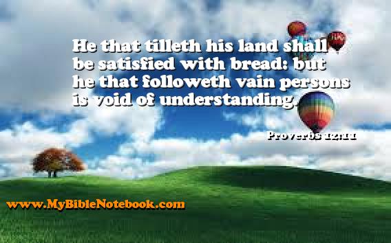 Proverbs 12:11 He that tilleth his land shall be satisfied with bread: but he that followeth vain persons is void of understanding. Create your own Bible Verse Cards at MyBibleNotebook.com