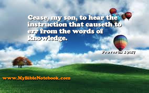 Proverbs 19:27 Cease, my son, to hear the instruction that causeth to err from the words of knowledge. Create your own Bible Verse Cards at MyBibleNotebook.com