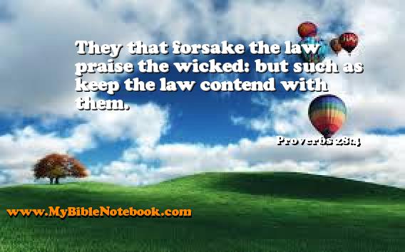 Proverbs 28:4 They that forsake the law praise the wicked: but such as keep the law contend with them. Create your own Bible Verse Cards at MyBibleNotebook.com