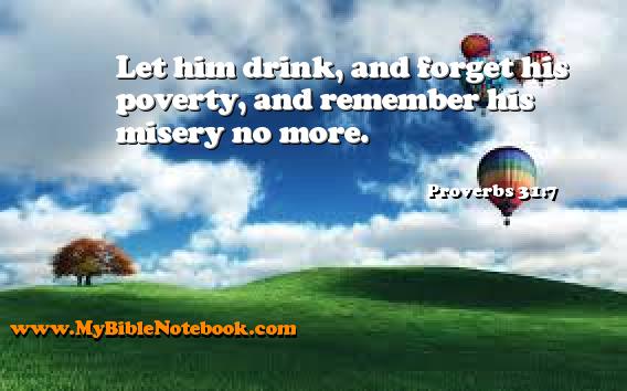 Proverbs 31:7 Let him drink, and forget his poverty, and remember his misery no more. Create your own Bible Verse Cards at MyBibleNotebook.com