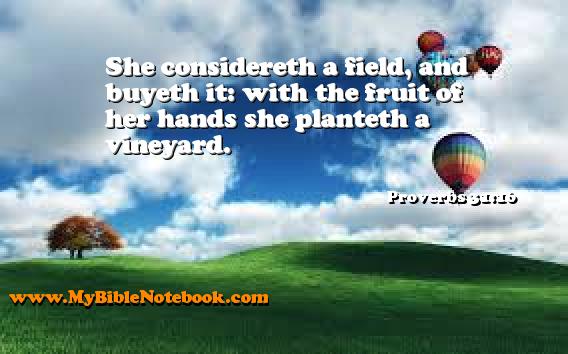 Proverbs 31:16 She considereth a field, and buyeth it: with the fruit of her hands she planteth a vineyard. Create your own Bible Verse Cards at MyBibleNotebook.com