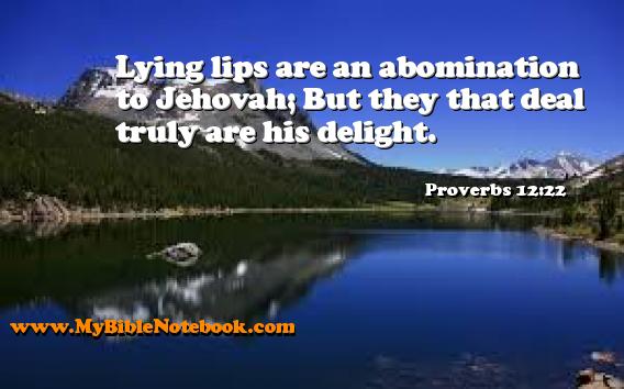 Proverbs 12:22 Lying lips are an abomination to Jehovah; But they that deal truly are his delight. Create your own Bible Verse Cards at MyBibleNotebook.com