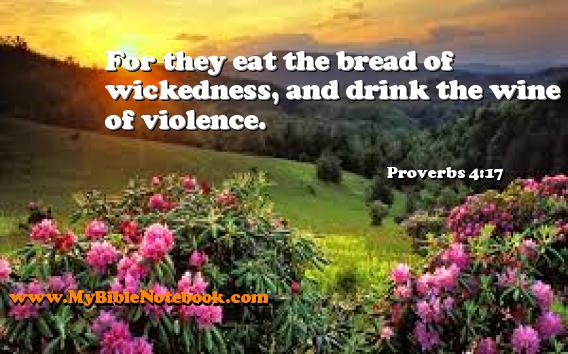 Proverbs 4:17 For they eat the bread of wickedness, and drink the wine of violence. Create your own Bible Verse Cards at MyBibleNotebook.com