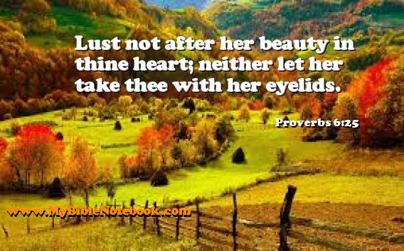 Proverbs 6:25 Lust not after her beauty in thine heart; neither let her take thee with her eyelids. Create your own Bible Verse Cards at MyBibleNotebook.com