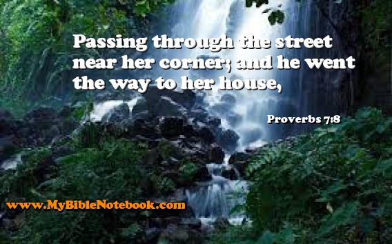 Proverbs 7:8 Passing through the street near her corner; and he went the way to her house, Create your own Bible Verse Cards at MyBibleNotebook.com