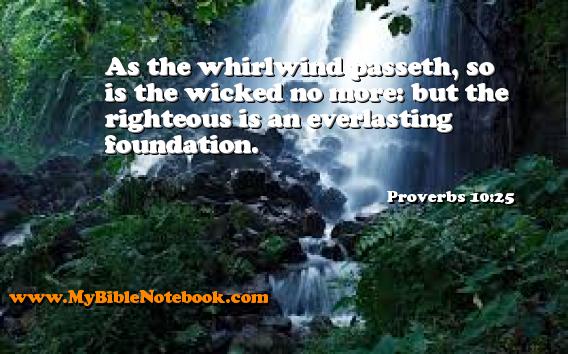 Proverbs 10:25 As the whirlwind passeth, so is the wicked no more: but the righteous is an everlasting foundation. Create your own Bible Verse Cards at MyBibleNotebook.com