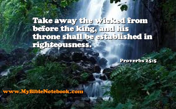 Proverbs 25:5 Take away the wicked from before the king, and his throne shall be established in righteousness. Create your own Bible Verse Cards at MyBibleNotebook.com