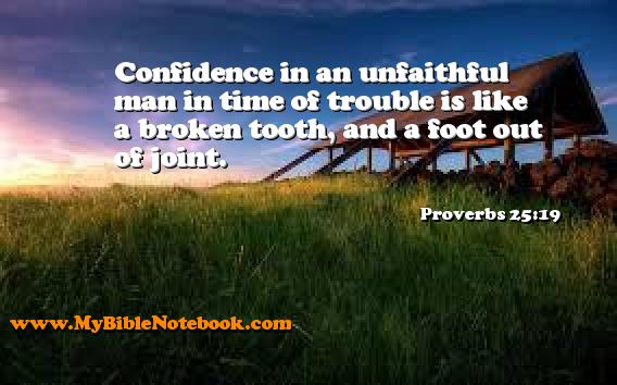 Proverbs 25:19 Confidence in an unfaithful man in time of trouble is like a broken tooth, and a foot out of joint. Create your own Bible Verse Cards at MyBibleNotebook.com