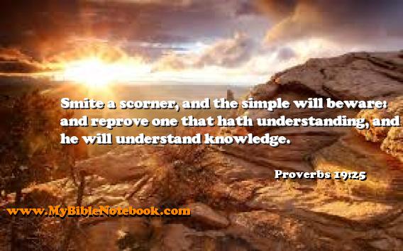 Proverbs 19:25 Smite a scorner, and the simple will beware: and reprove one that hath understanding, and he will understand knowledge. Create your own Bible Verse Cards at MyBibleNotebook.com