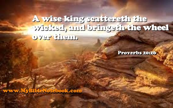 Proverbs 20:26 A wise king scattereth the wicked, and bringeth the wheel over them. Create your own Bible Verse Cards at MyBibleNotebook.com