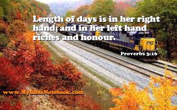 Proverbs 3:16 Length of days is in her right hand; and in her left hand riches and honour. Create your own Bible Verse Cards at MyBibleNotebook.com