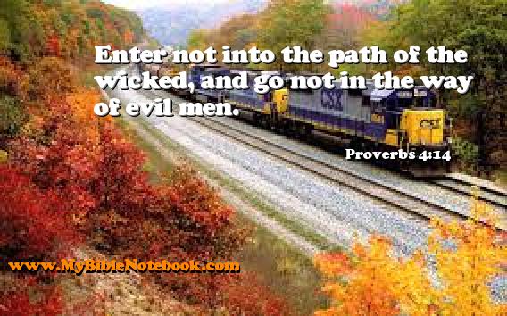 Proverbs 4:14 Enter not into the path of the wicked, and go not in the way of evil men. Create your own Bible Verse Cards at MyBibleNotebook.com