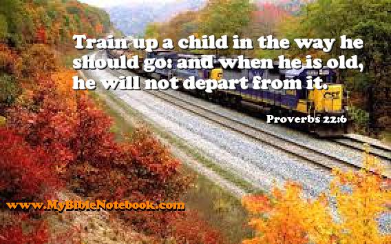 Proverbs 22:6 Train up a child in the way he should go: and when he is old, he will not depart from it. Create your own Bible Verse Cards at MyBibleNotebook.com