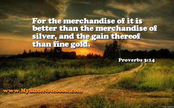 Proverbs 3:14 For the merchandise of it is better than the merchandise of silver, and the gain thereof than fine gold. Create your own Bible Verse Cards at MyBibleNotebook.com