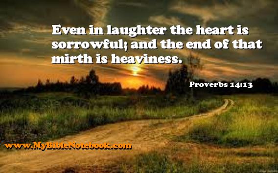 Proverbs 14:13 Even in laughter the heart is sorrowful; and the end of that mirth is heaviness. Create your own Bible Verse Cards at MyBibleNotebook.com