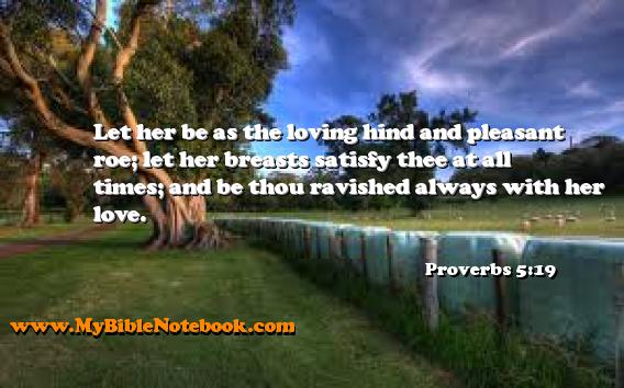 Proverbs 5:19 Let her be as the loving hind and pleasant roe; let her breasts satisfy thee at all times; and be thou ravished always with her love. Create your own Bible Verse Cards at MyBibleNotebook.com