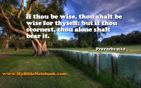 Proverbs 9:12 If thou be wise, thou shalt be wise for thyself: but if thou scornest, thou alone shalt bear it. Create your own Bible Verse Cards at MyBibleNotebook.com