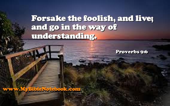 Proverbs 9:6 Forsake the foolish, and live; and go in the way of understanding. Create your own Bible Verse Cards at MyBibleNotebook.com