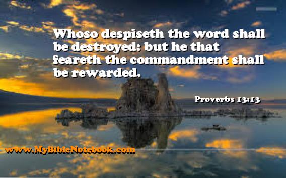 Proverbs 13:13 Whoso despiseth the word shall be destroyed: but he that feareth the commandment shall be rewarded. Create your own Bible Verse Cards at MyBibleNotebook.com