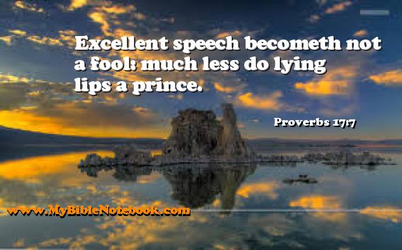Proverbs 17:7 Excellent speech becometh not a fool: much less do lying lips a prince. Create your own Bible Verse Cards at MyBibleNotebook.com