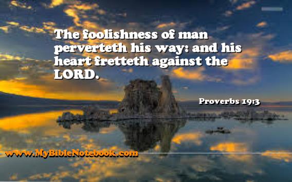 Proverbs 19:3 The foolishness of man perverteth his way: and his heart fretteth against the LORD. Create your own Bible Verse Cards at MyBibleNotebook.com