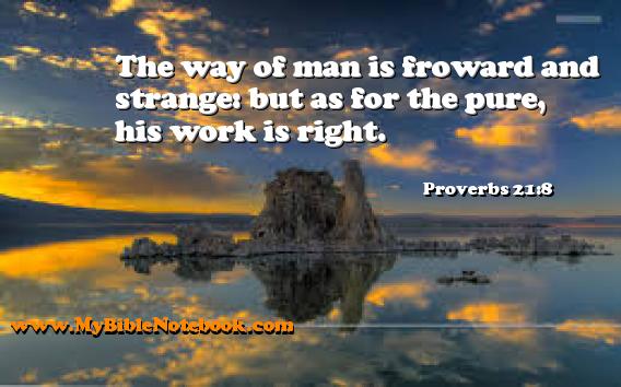 Proverbs 21:8 The way of man is froward and strange: but as for the pure, his work is right. Create your own Bible Verse Cards at MyBibleNotebook.com